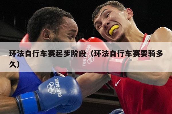 环法自行车赛起步阶段(环法自行车赛要骑多久)