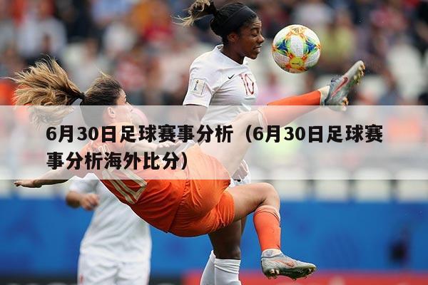 6月30日足球赛事分析(6月30日足球赛事分析海外比分)