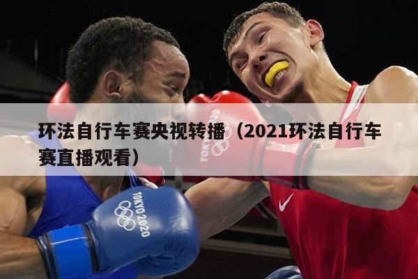 环法自行车赛央视转播(2021环法自行车赛直播观看)