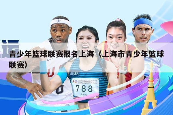 青少年篮球联赛报名上海(上海市青少年篮球联赛)