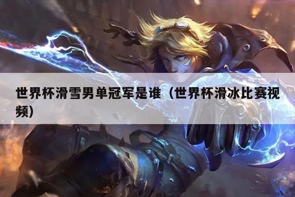 世界杯滑雪男单冠军是谁(世界杯滑冰比赛视频)