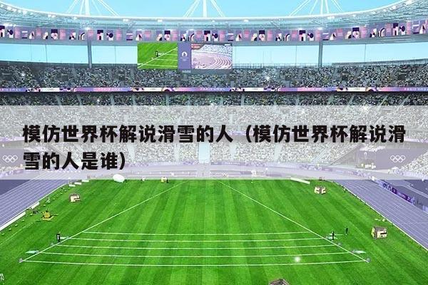模仿世界杯解说滑雪的人(模仿世界杯解说滑雪的人是谁)