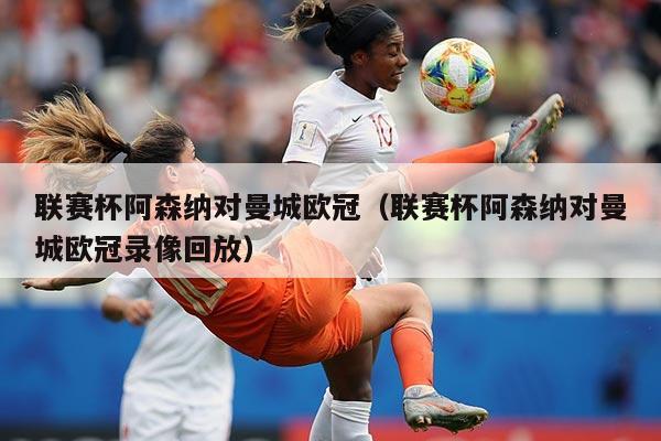 联赛杯阿森纳对曼城欧冠(联赛杯阿森纳对曼城欧冠录像回放)