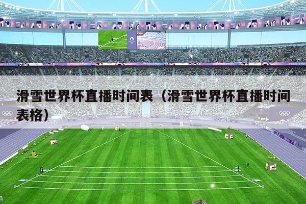 滑雪世界杯直播时间表（滑雪世界杯直播时间表格）
