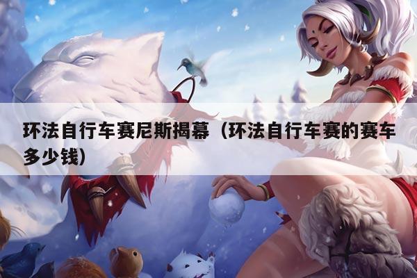 环法自行车赛尼斯揭幕(环法自行车赛的赛车多少钱)