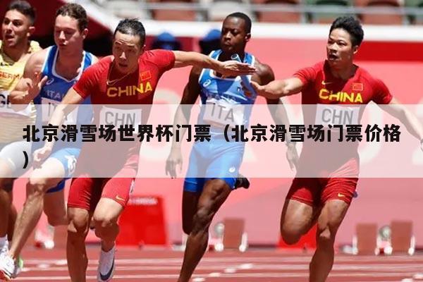 北京滑雪场世界杯门票(北京滑雪场门票价格)