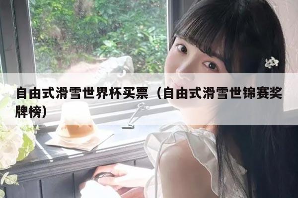 自由式滑雪世界杯买票(自由式滑雪世锦赛奖牌榜)