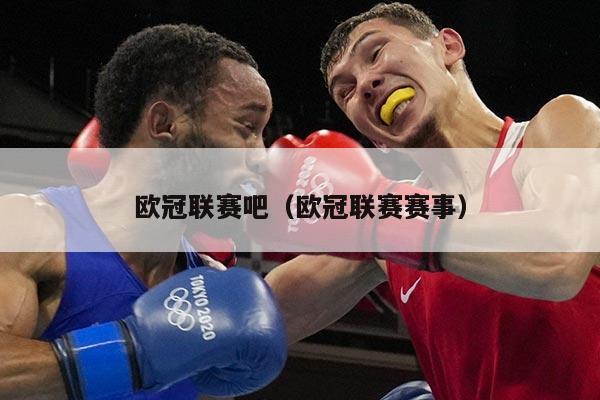 欧冠联赛吧（欧冠联赛赛事）