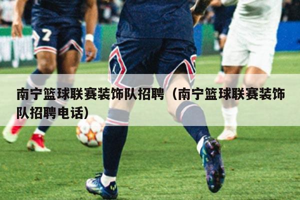 南宁篮球联赛装饰队招聘（南宁篮球联赛装饰队招聘电话）