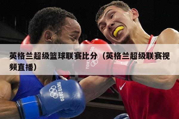 英格兰超级篮球联赛比分(英格兰超级联赛视频直播)