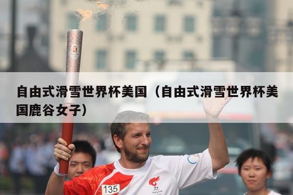 自由式滑雪世界杯美国（自由式滑雪世界杯美国鹿谷女子）