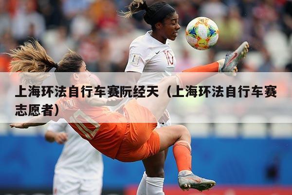 上海环法自行车赛阮经天（上海环法自行车赛志愿者）