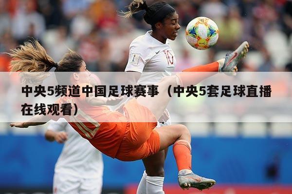 中央5频道中国足球赛事（中央5套足球直播在线观看）