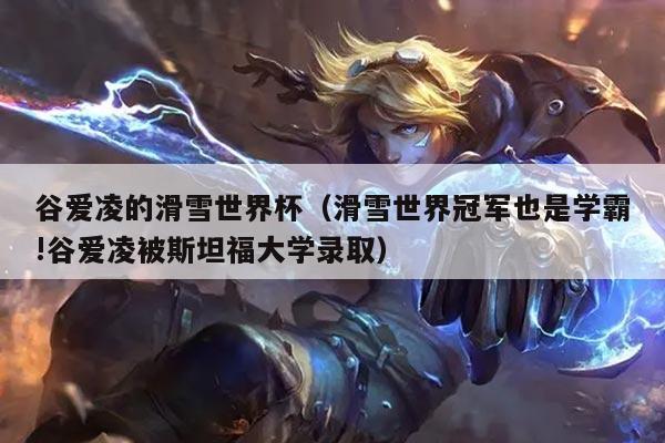 谷爱凌的滑雪世界杯（滑雪世界冠军也是学霸!谷爱凌被斯坦福大学录取）