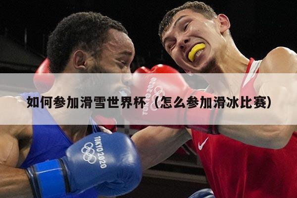 如何参加滑雪世界杯（怎么参加滑冰比赛）