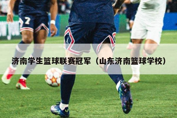 济南学生篮球联赛冠军（山东济南篮球学校）