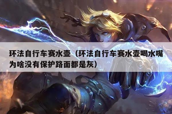 环法自行车赛水壶（环法自行车赛水壶喝水嘴为啥没有保护路面都是灰）