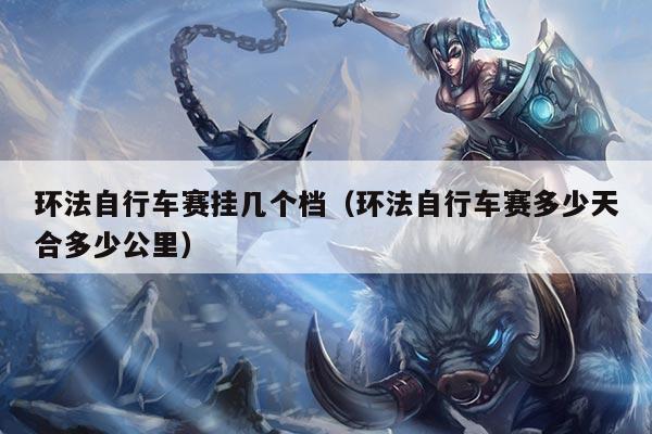 环法自行车赛挂几个档（环法自行车赛多少天合多少公里）