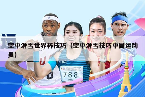 空中滑雪世界杯技巧（空中滑雪技巧中国运动员）