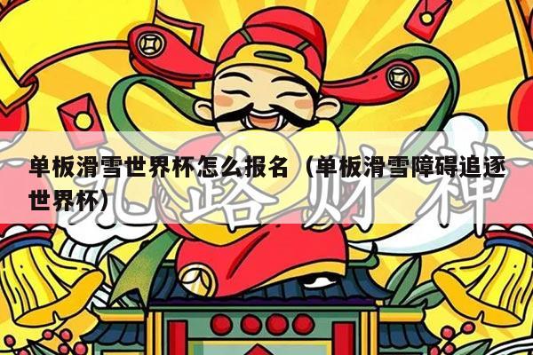 单板滑雪世界杯怎么报名（单板滑雪障碍追逐世界杯）