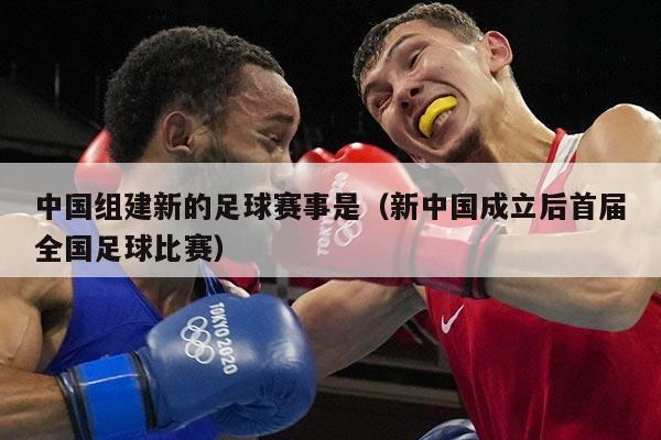 中国组建新的足球赛事是（新中国成立后首届全国足球比赛）