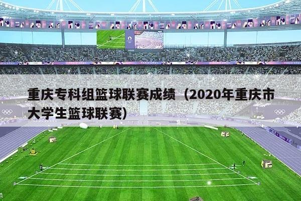 重庆专科组篮球联赛成绩(2020年重庆市大学生篮球联赛)