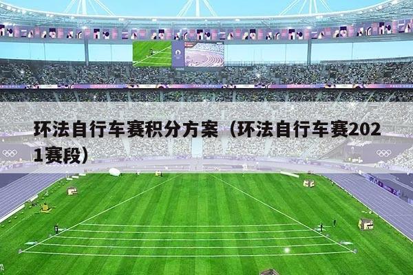 环法自行车赛积分方案（环法自行车赛2021赛段）