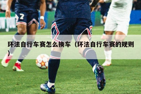 环法自行车赛怎么换车（环法自行车赛的规则）