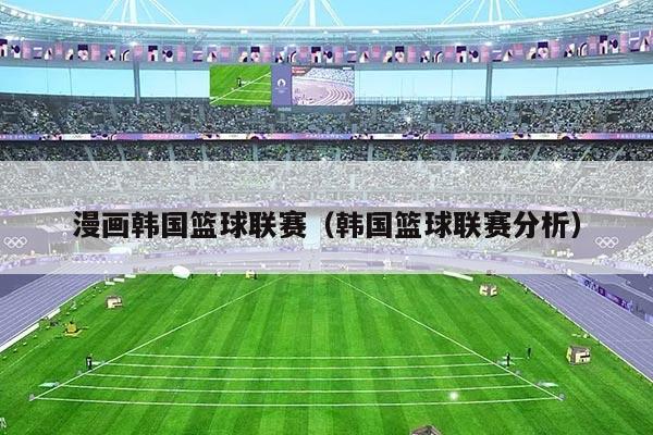 漫画韩国篮球联赛（韩国篮球联赛分析）