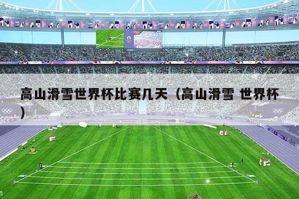 高山滑雪世界杯比赛几天（高山滑雪 世界杯）