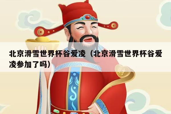 北京滑雪世界杯谷爱凌（北京滑雪世界杯谷爱凌参加了吗）