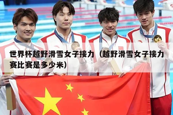 世界杯越野滑雪女子接力（越野滑雪女子接力赛比赛是多少米）