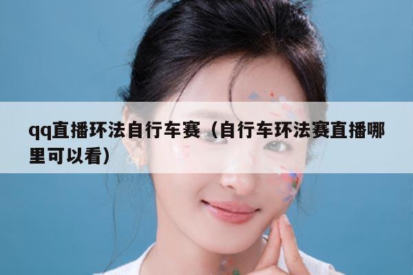 qq直播环法自行车赛（自行车环法赛直播哪里可以看）