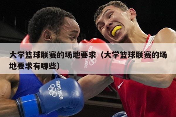 大学篮球联赛的场地要求（大学篮球联赛的场地要求有哪些）