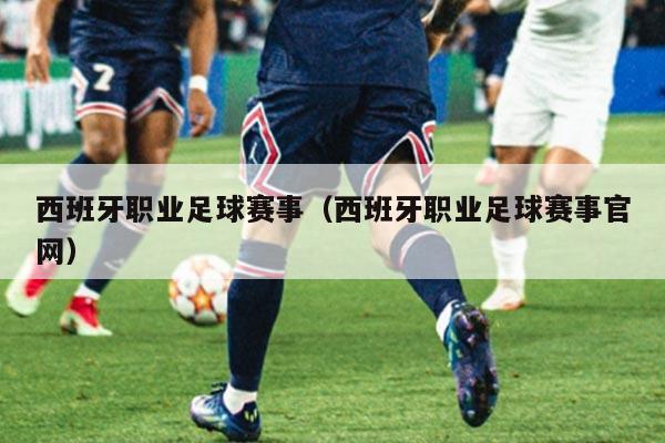 西班牙职业足球赛事（西班牙职业足球赛事官网）