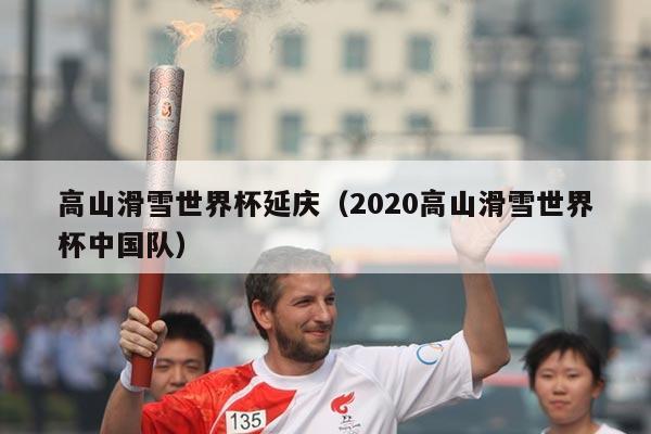 高山滑雪世界杯延庆（2020高山滑雪世界杯中国队）