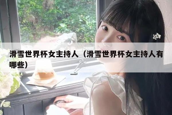 滑雪世界杯女主持人（滑雪世界杯女主持人有哪些）