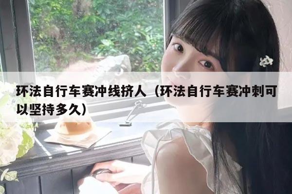 环法自行车赛冲线挤人（环法自行车赛冲刺可以坚持多久）