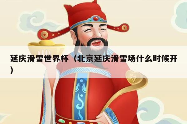 延庆滑雪世界杯（北京延庆滑雪场什么时候开）