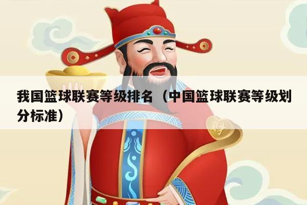 我国篮球联赛等级排名（中国篮球联赛等级划分标准）