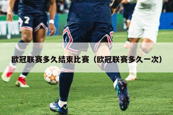 欧冠联赛多久结束比赛（欧冠联赛多久一次）