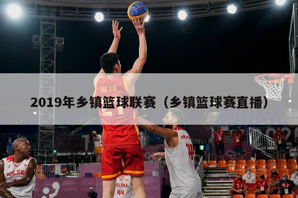 2019年乡镇篮球联赛（乡镇篮球赛直播）