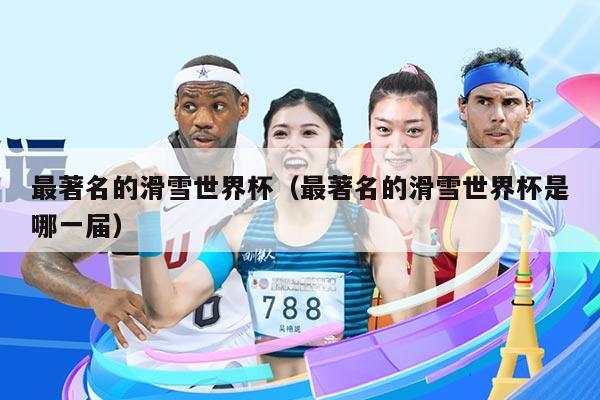最著名的滑雪世界杯（最著名的滑雪世界杯是哪一届）