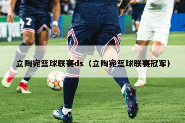 立陶宛篮球联赛ds（立陶宛篮球联赛冠军）