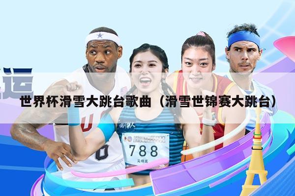 世界杯滑雪大跳台歌曲（滑雪世锦赛大跳台）