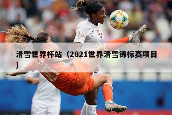 滑雪世界杯站（2021世界滑雪锦标赛项目）