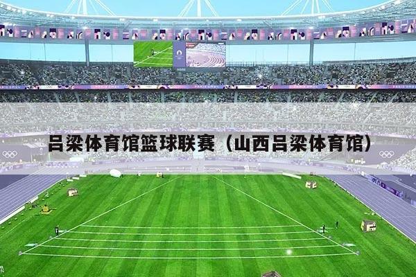吕梁体育馆篮球联赛（山西吕梁体育馆）