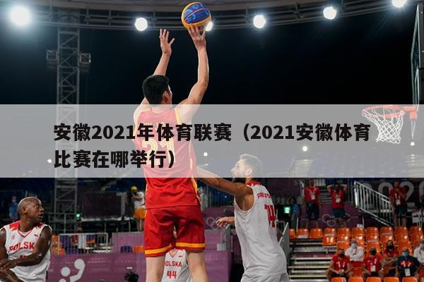 安徽2021年体育联赛（2021安徽体育比赛在哪举行）