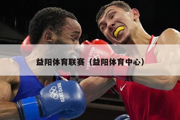 益阳体育联赛(益阳体育中心)