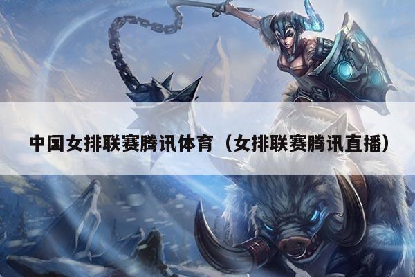 中国女排联赛腾讯体育(女排联赛腾讯直播)